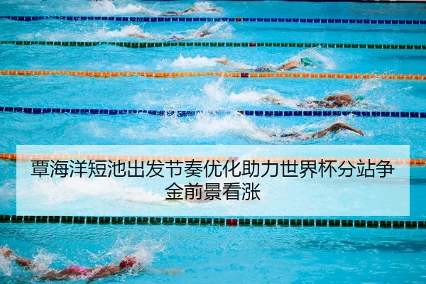 覃海洋短池出发节奏优化助力世界杯分站争金前景看涨