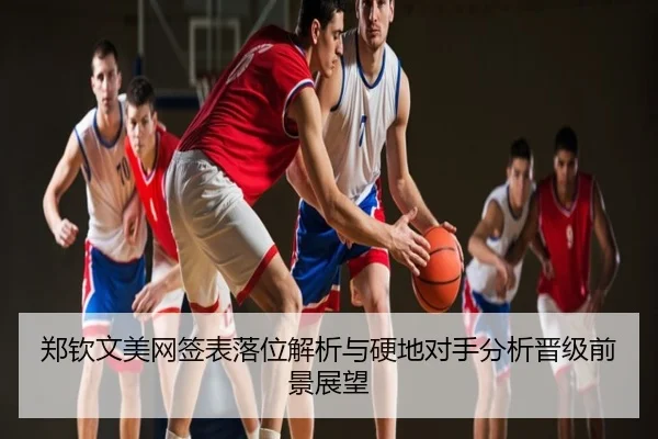 郑钦文美网签表落位解析与硬地对手分析晋级前景展望