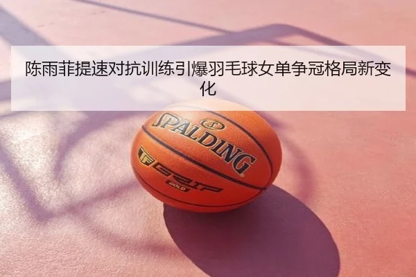 陈雨菲提速对抗训练引爆羽毛球女单争冠格局新变化