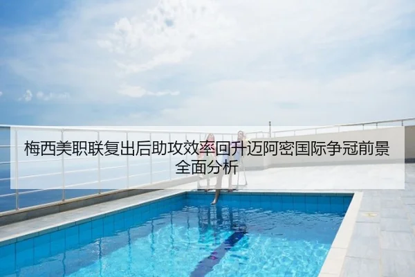 梅西美职联复出后助攻效率回升迈阿密国际争冠前景全面分析